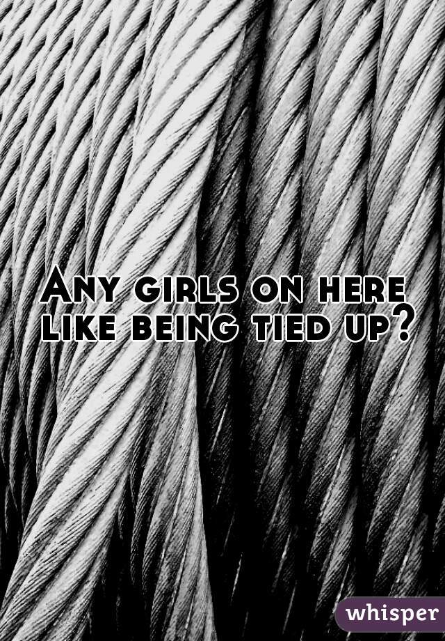 Any girls on here like being tied up?