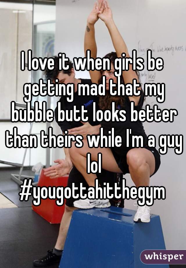 I love it when girls be getting mad that my bubble butt looks better than theirs while I'm a guy lol
#yougottahitthegym