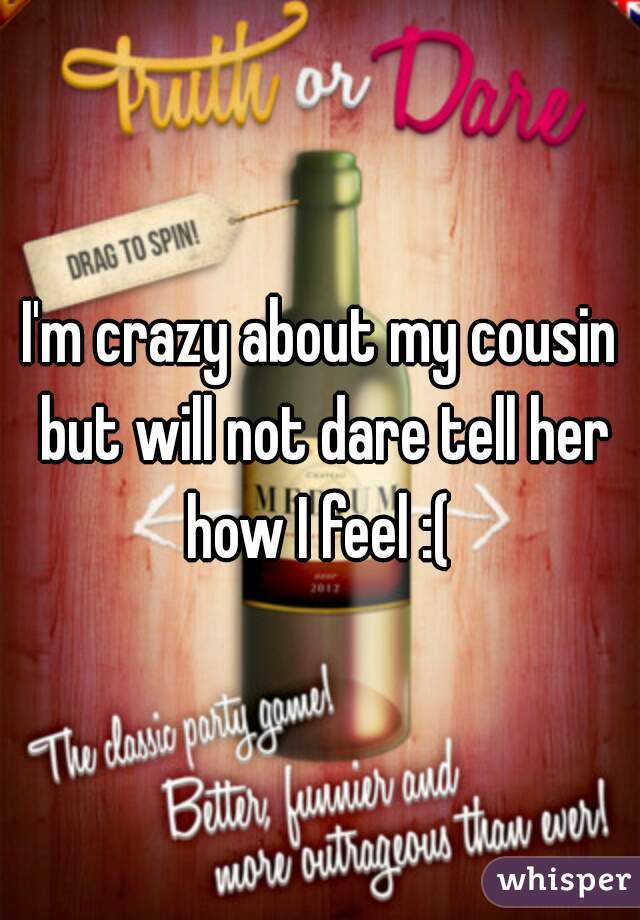 I'm crazy about my cousin but will not dare tell her how I feel :( 