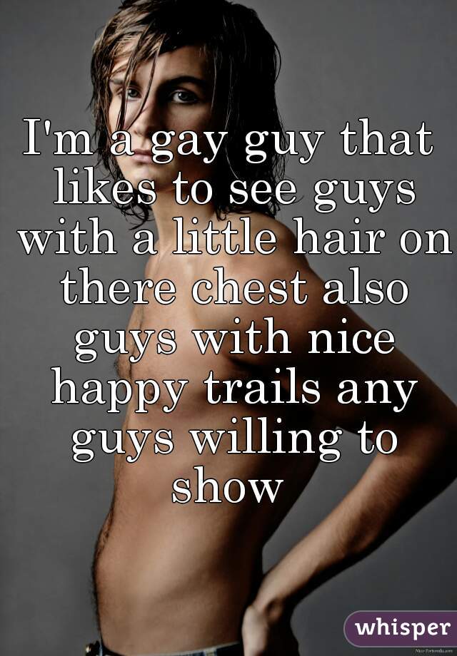 I'm a gay guy that likes to see guys with a little hair on there chest also guys with nice happy trails any guys willing to show 