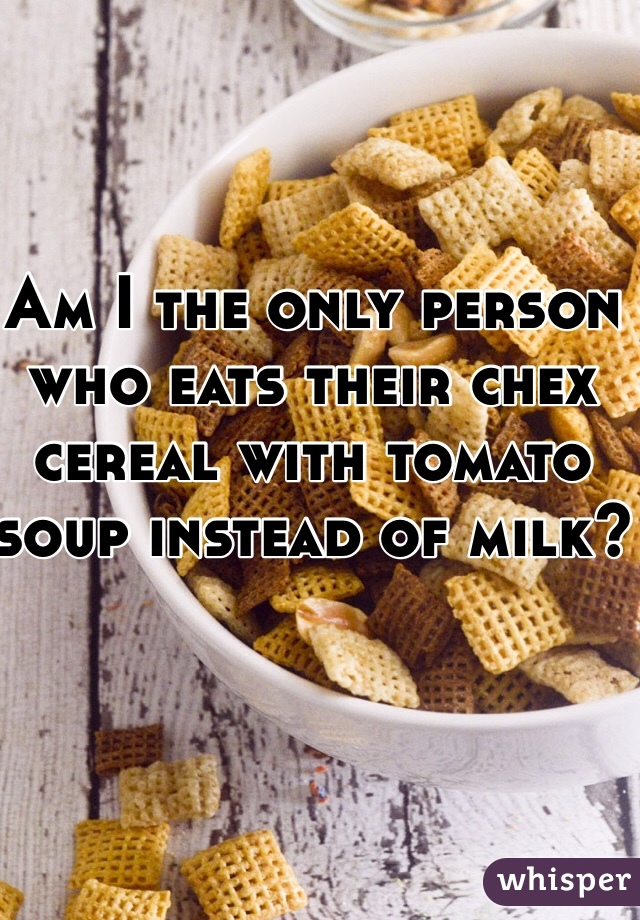 Am I the only person who eats their chex cereal with tomato soup instead of milk?