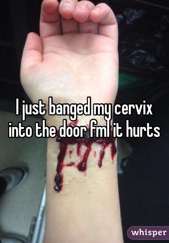 I just banged my cervix into the door fml it hurts