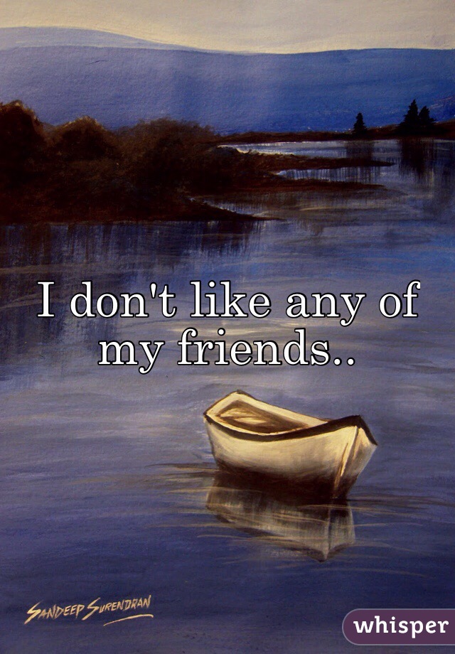 I don't like any of my friends..
