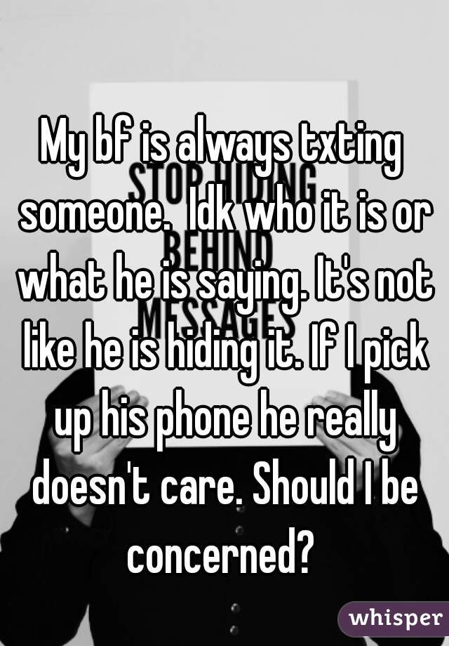 My bf is always txting someone.  Idk who it is or what he is saying. It's not like he is hiding it. If I pick up his phone he really doesn't care. Should I be concerned? 