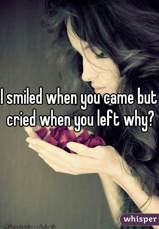 I smiled when you came but cried when you left why?