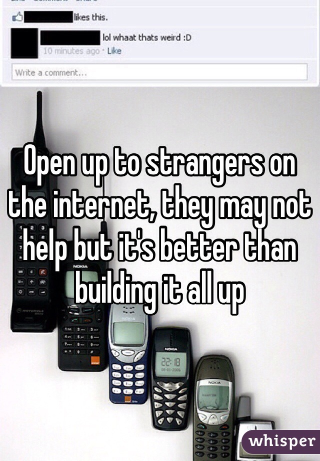 Open up to strangers on the internet, they may not help but it's better than building it all up