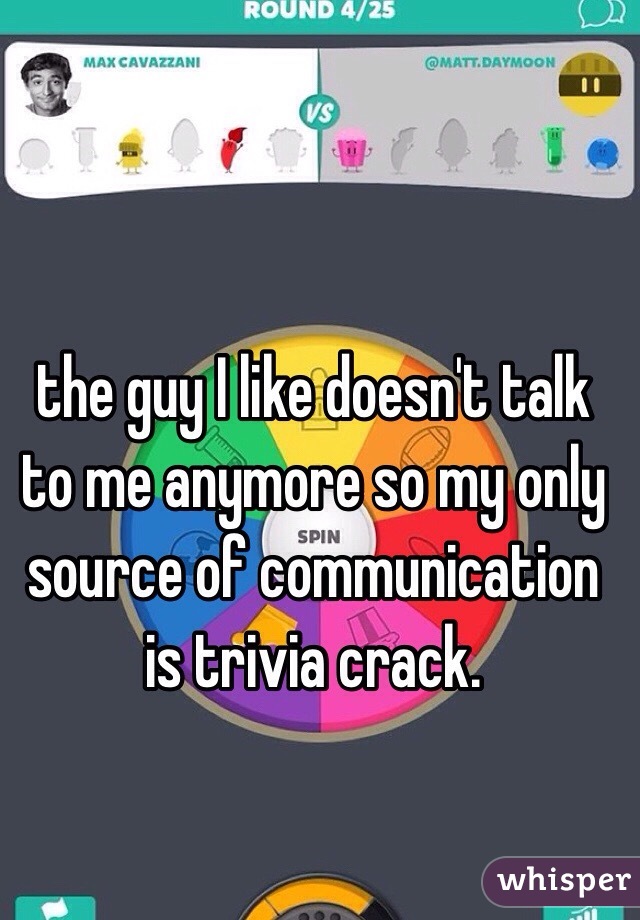 the guy I like doesn't talk to me anymore so my only source of communication is trivia crack.