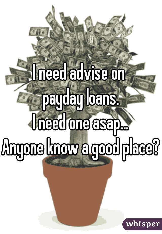 I need advise on 
payday loans.
I need one asap...
Anyone know a good place?
