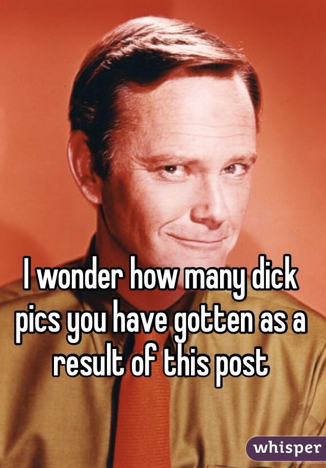 I wonder how many dick pics you have gotten as a result of this post