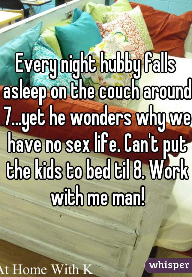 Every night hubby falls asleep on the couch around 7...yet he wonders why we have no sex life. Can't put the kids to bed til 8. Work with me man!