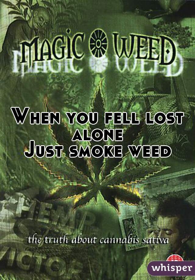 When you fell lost alone 
Just smoke weed