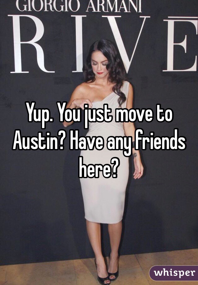 Yup. You just move to Austin? Have any friends here?