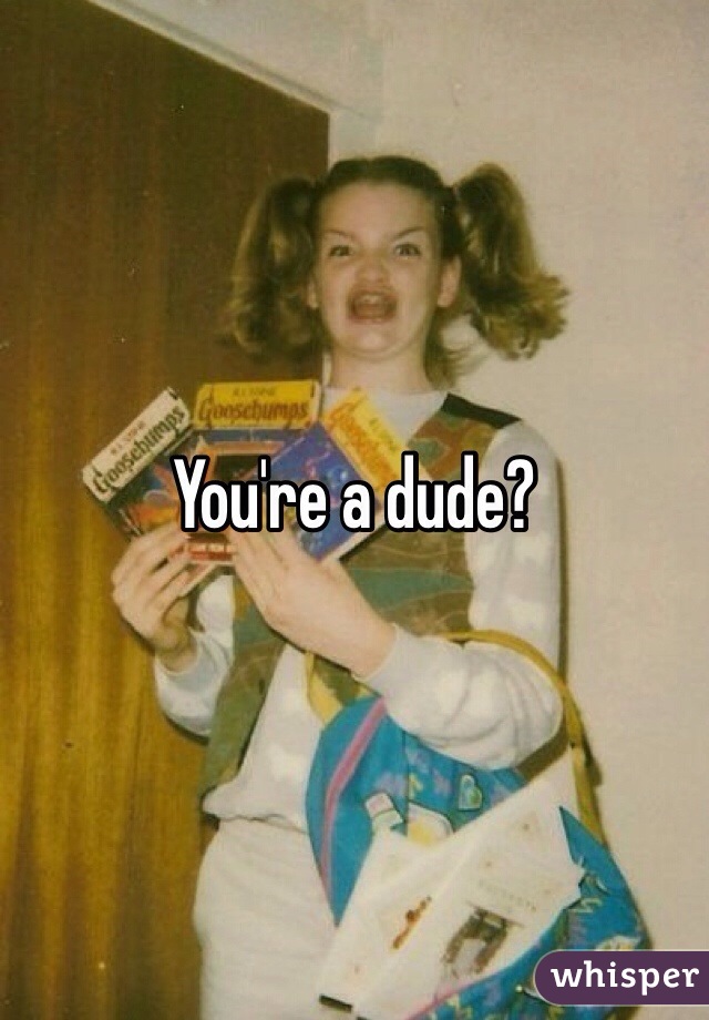 You're a dude?