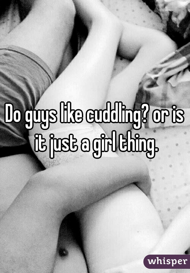 Do guys like cuddling? or is it just a girl thing.