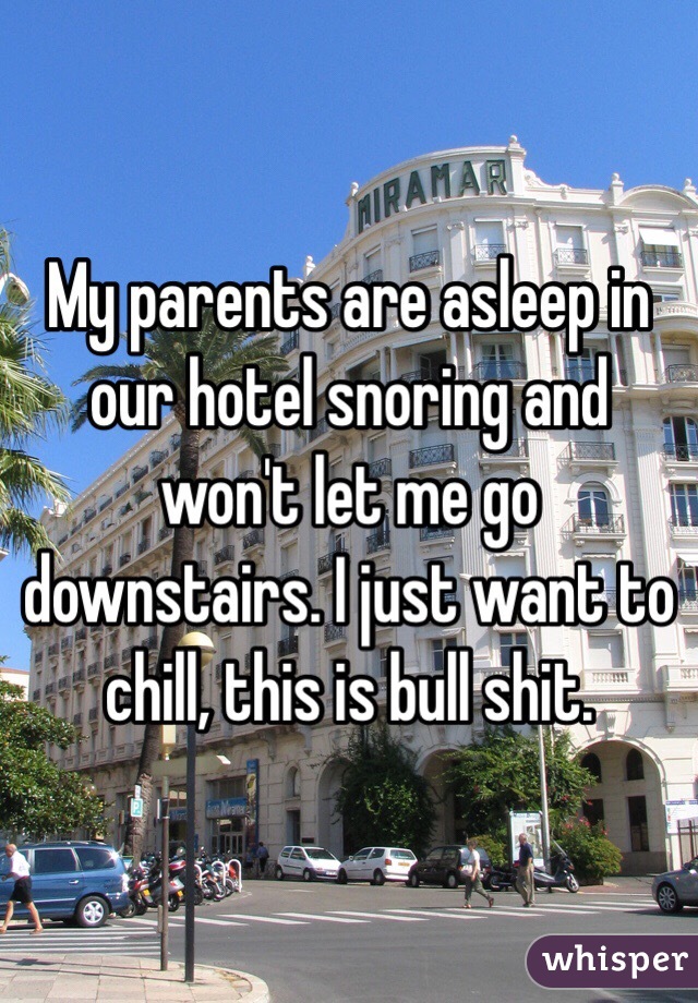 My parents are asleep in our hotel snoring and won't let me go downstairs. I just want to chill, this is bull shit. 