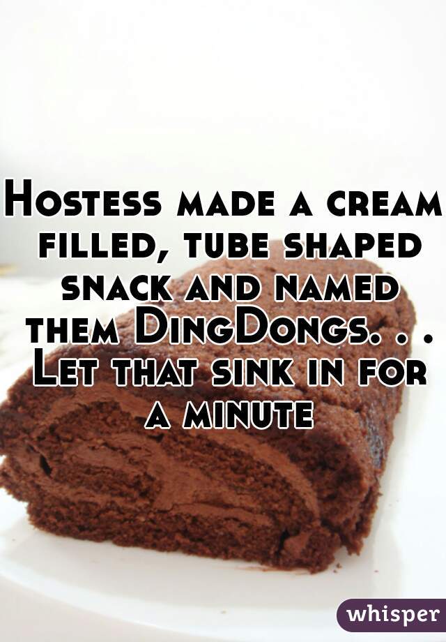 Hostess made a cream filled, tube shaped snack and named them DingDongs. . . Let that sink in for a minute