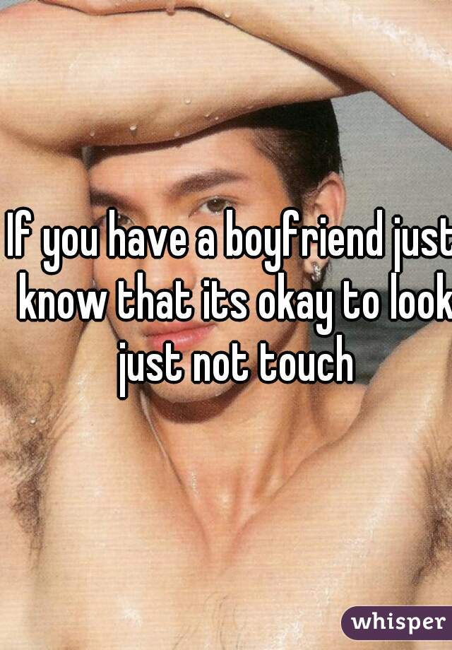 If you have a boyfriend just know that its okay to look just not touch