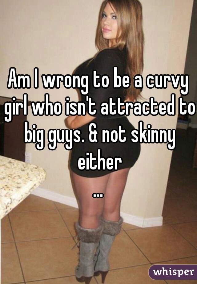 Am I wrong to be a curvy girl who isn't attracted to big guys. & not skinny either
...