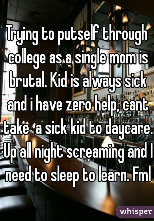 Trying to putself through college as a single mom is brutal. Kid is always sick and i have zero help, cant take  a sick kid to daycare. Up all night screaming and I need to sleep to learn. Fml