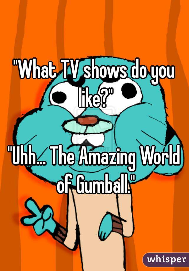 "What TV shows do you like?"

"Uhh... The Amazing World of Gumball."