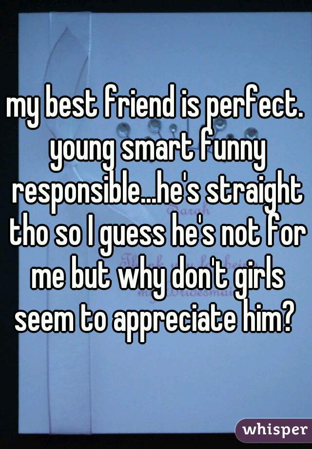 my best friend is perfect. young smart funny responsible...he's straight tho so I guess he's not for me but why don't girls seem to appreciate him? 