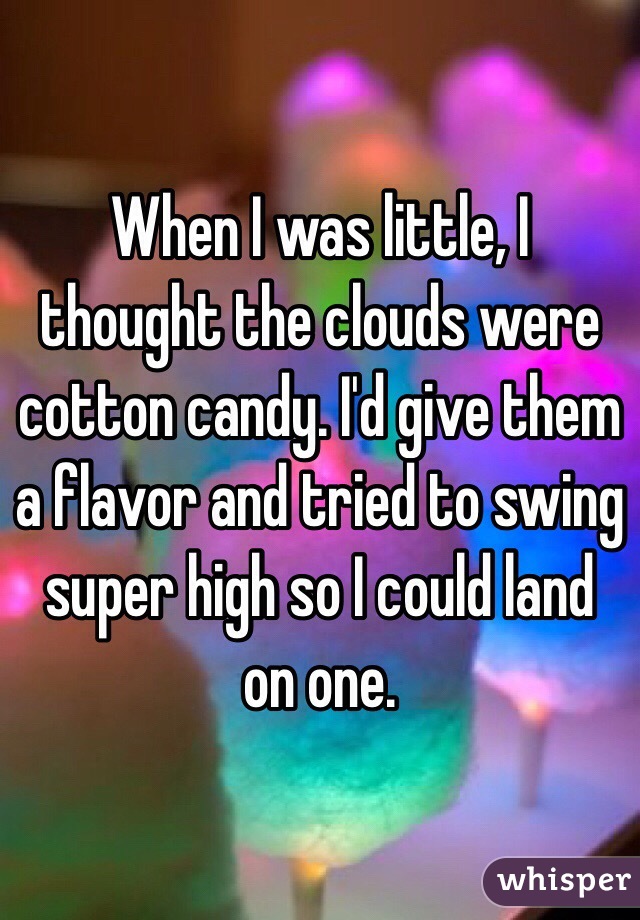 When I was little, I thought the clouds were cotton candy. I'd give them a flavor and tried to swing super high so I could land on one. 