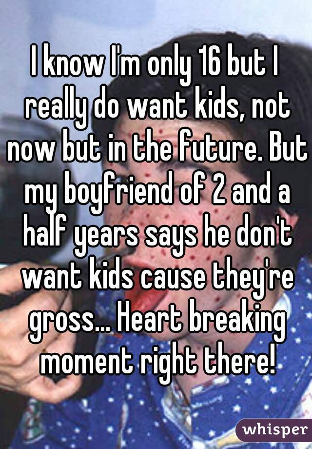 I know I'm only 16 but I really do want kids, not now but in the future. But my boyfriend of 2 and a half years says he don't want kids cause they're gross... Heart breaking moment right there!