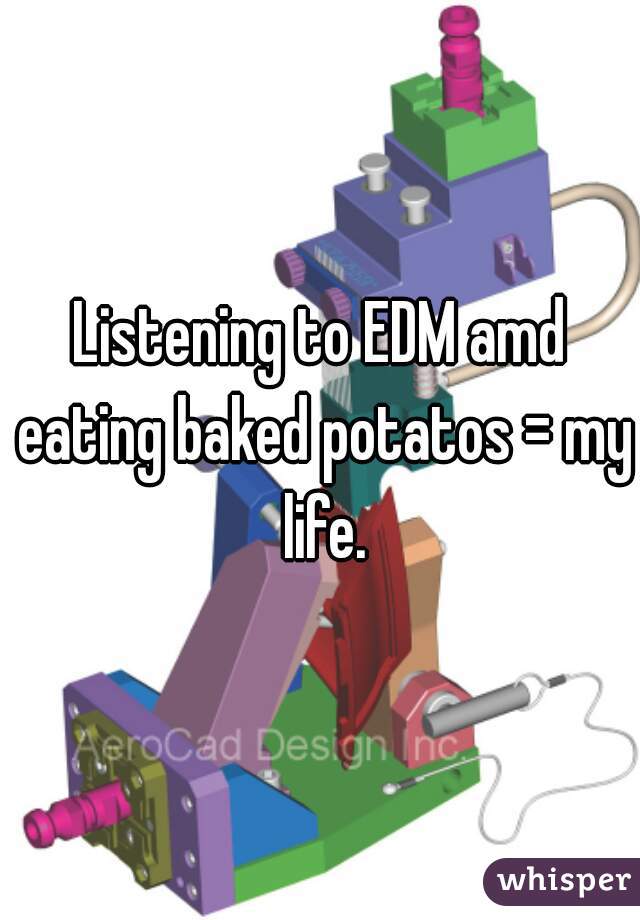 Listening to EDM amd eating baked potatos = my life.