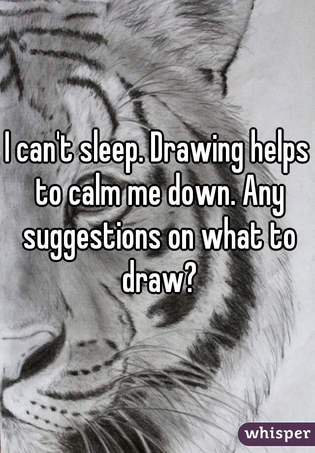 I can't sleep. Drawing helps to calm me down. Any suggestions on what to draw?