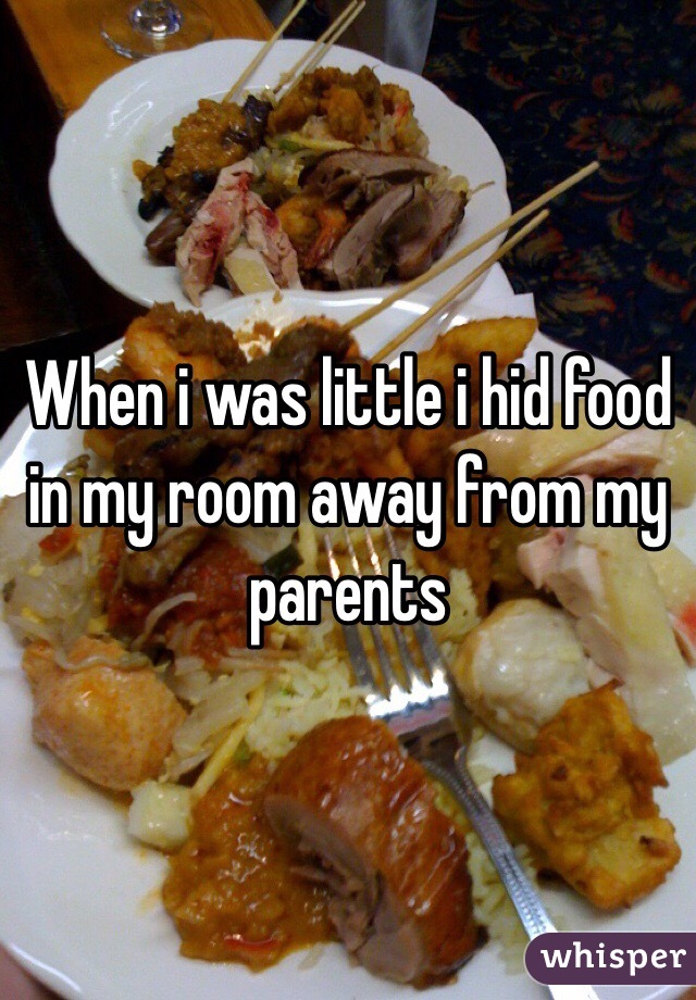 When i was little i hid food in my room away from my parents