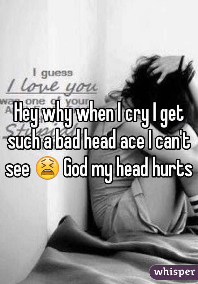 Hey why when I cry I get such a bad head ace I can't see 😫 God my head hurts 