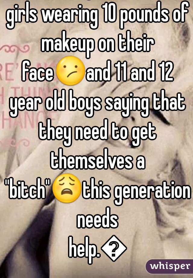 There's 11 year old little girls wearing 10 pounds of makeup on their face😕and 11 and 12 year old boys saying that they need to get themselves a "bitch"😩this generation needs help.😤