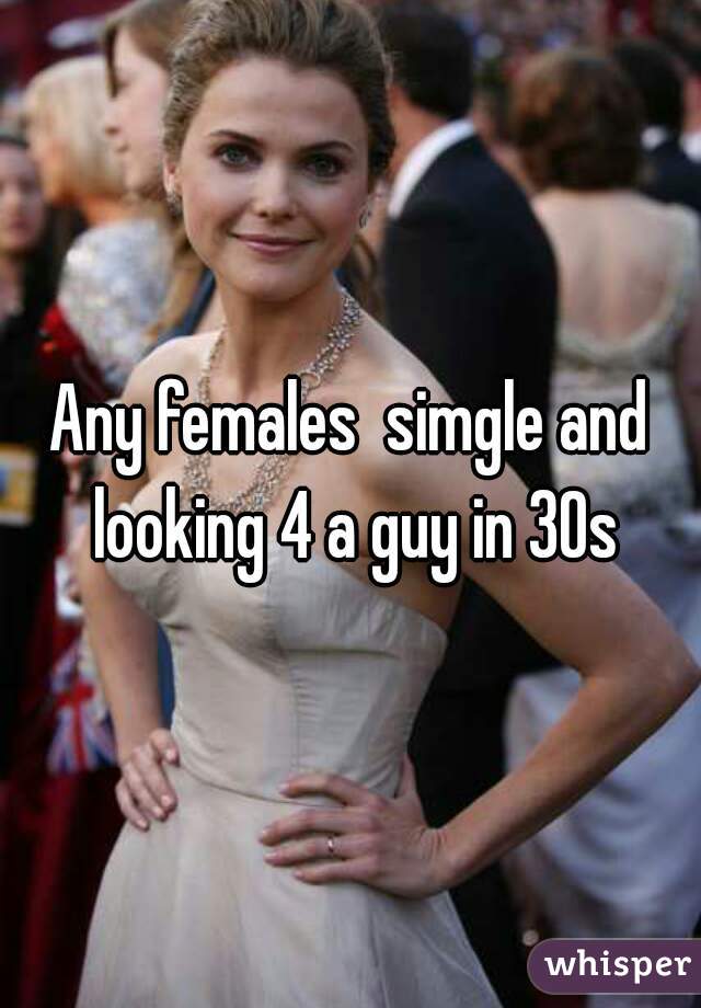 Any females  simgle and looking 4 a guy in 30s