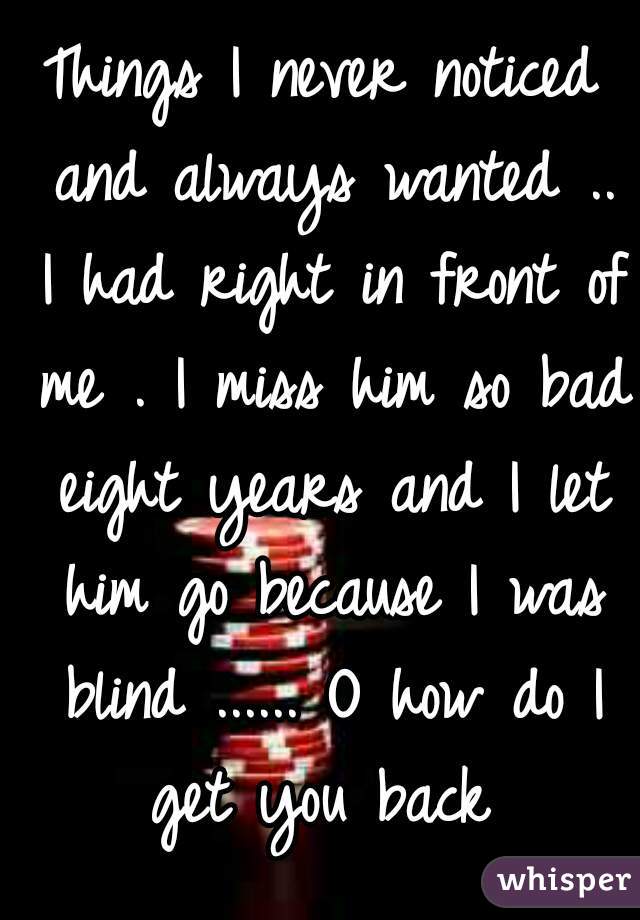 Things I never noticed and always wanted .. I had right in front of me . I miss him so bad eight years and I let him go because I was blind ...... O how do I get you back 