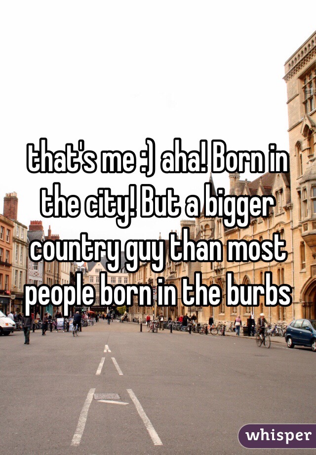 that's me :) aha! Born in the city! But a bigger country guy than most people born in the burbs