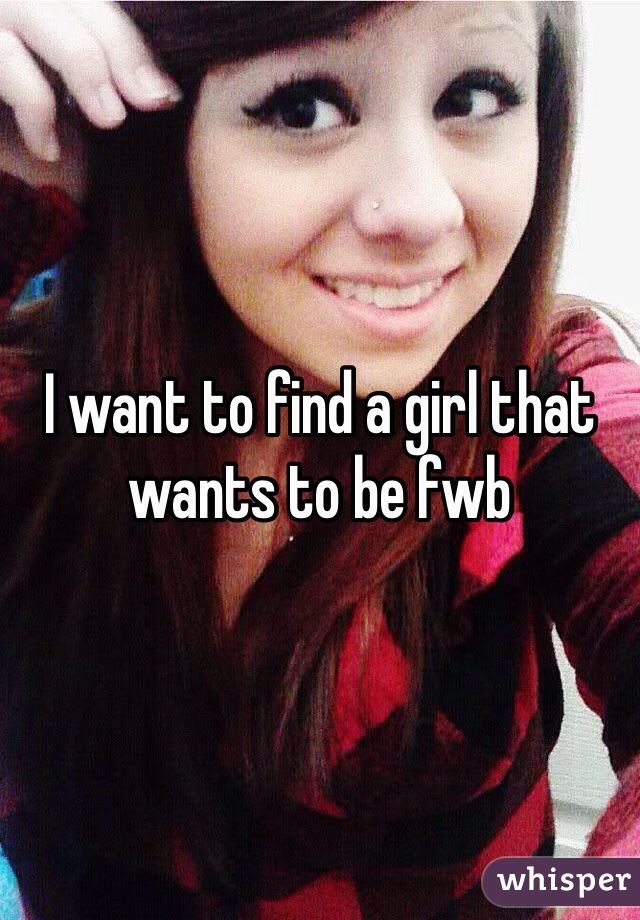 I want to find a girl that wants to be fwb