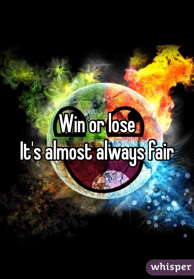 Win or lose 
It's almost always fair