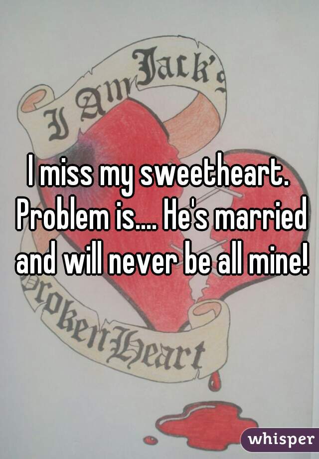 I miss my sweetheart. Problem is.... He's married and will never be all mine!