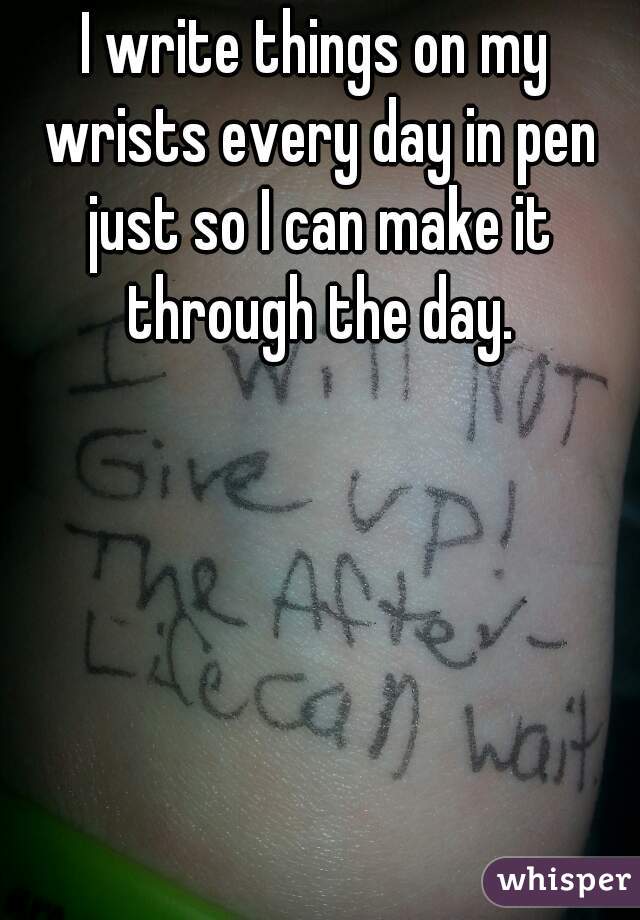 I write things on my wrists every day in pen just so I can make it through the day.