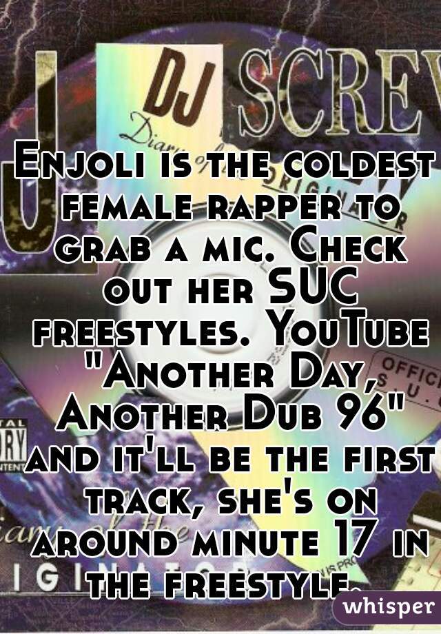 Enjoli is the coldest female rapper to grab a mic. Check out her SUC freestyles. YouTube "Another Day, Another Dub 96" and it'll be the first track, she's on around minute 17 in the freestyle. 