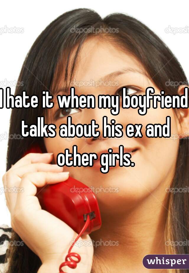 I hate it when my boyfriend talks about his ex and other girls.