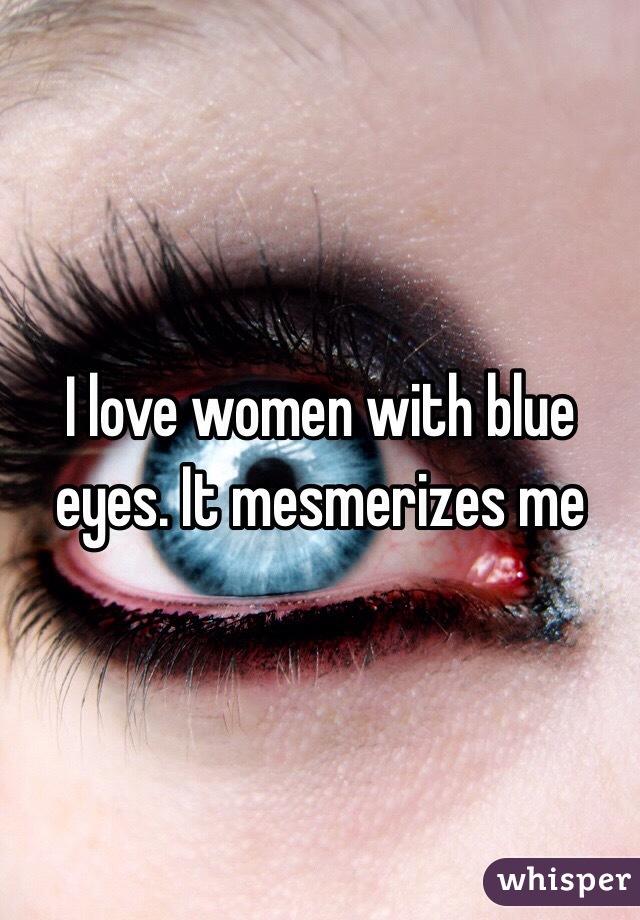 I love women with blue eyes. It mesmerizes me