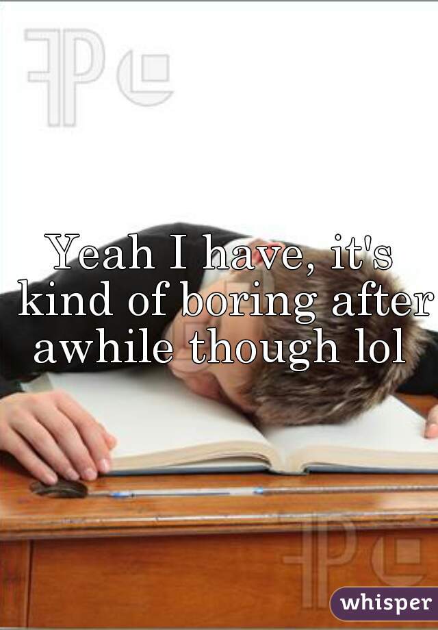 Yeah I have, it's kind of boring after awhile though lol 