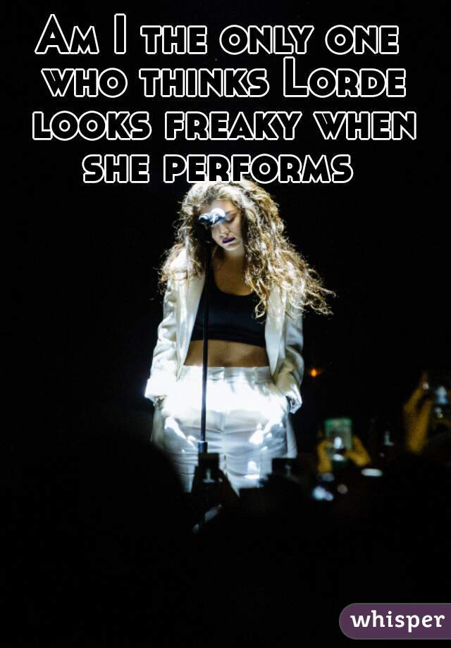 Am I the only one who thinks Lorde looks freaky when she performs 