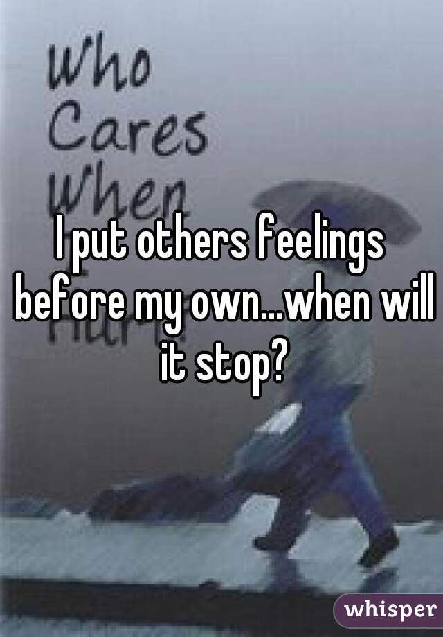 I put others feelings before my own...when will it stop?