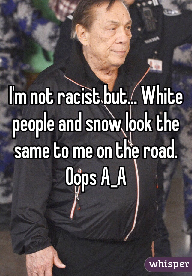 I'm not racist but... White people and snow look the same to me on the road. Oops A_A