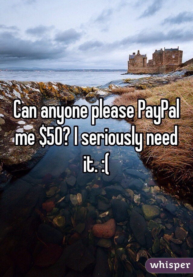 Can anyone please PayPal me $50? I seriously need it. :(