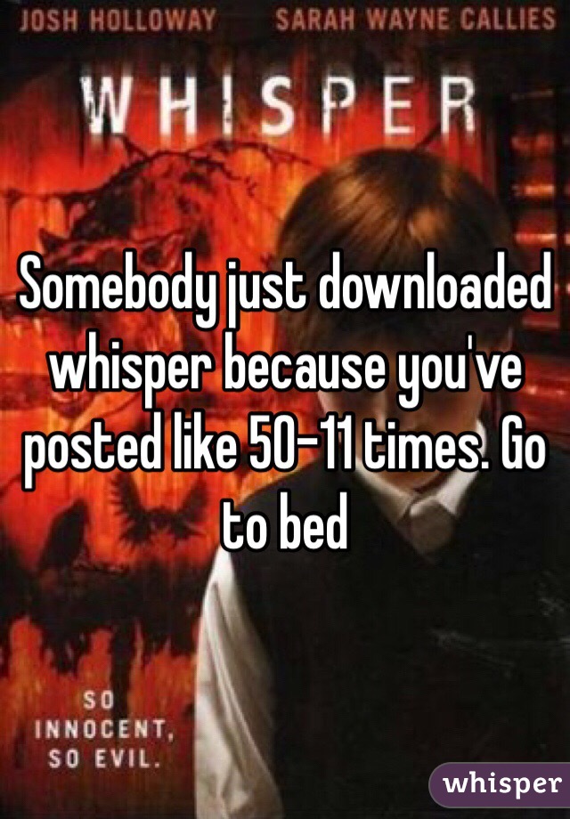 Somebody just downloaded whisper because you've posted like 50-11 times. Go to bed