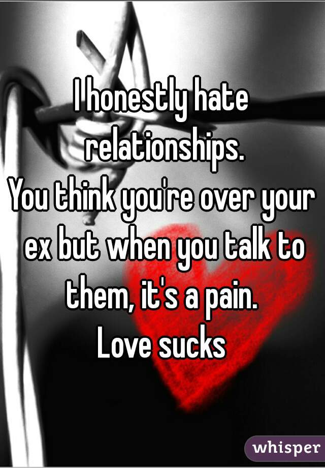 I honestly hate relationships.
You think you're over your ex but when you talk to them, it's a pain. 
Love sucks