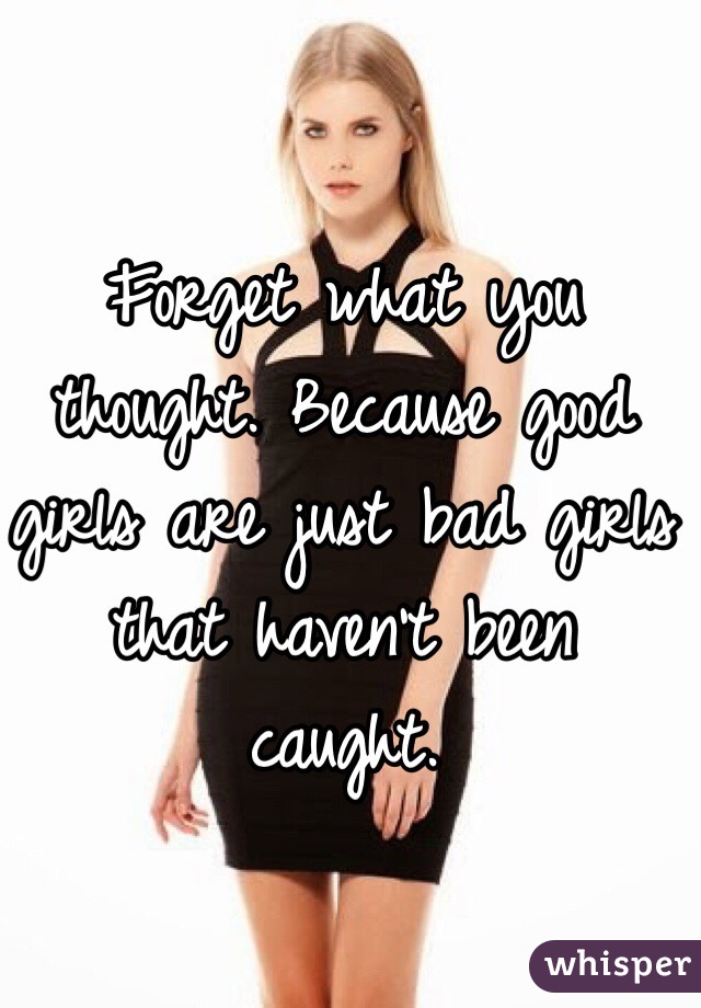 Forget what you thought. Because good girls are just bad girls that haven't been caught. 